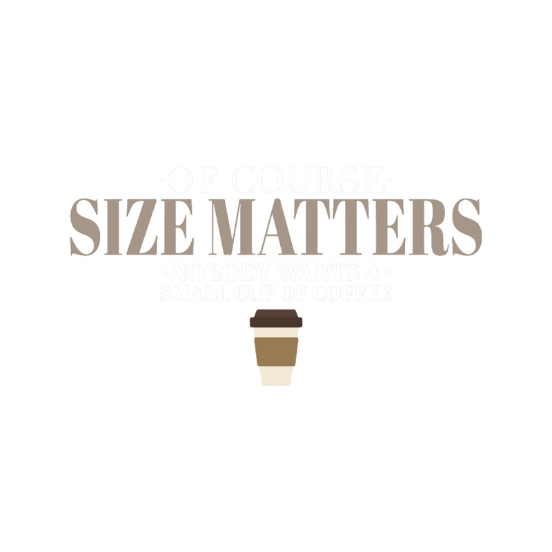 Of Course Size Matters Nobody Wants a Small Coffee.png