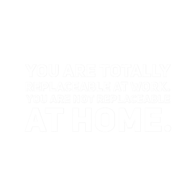 You are not replaceable at home.png