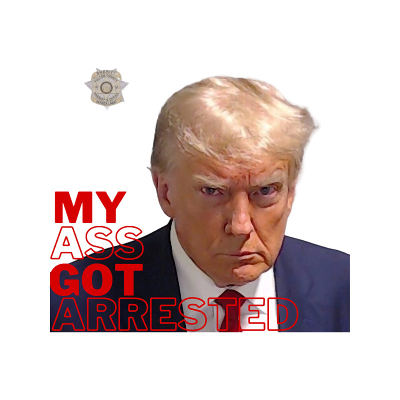 Donald Trump My Ass Got Arrested.png