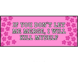 if you dont let me merge i will kill myself