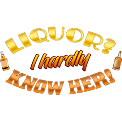 liquor i hardly know her!