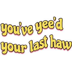 youve yeed your last haw