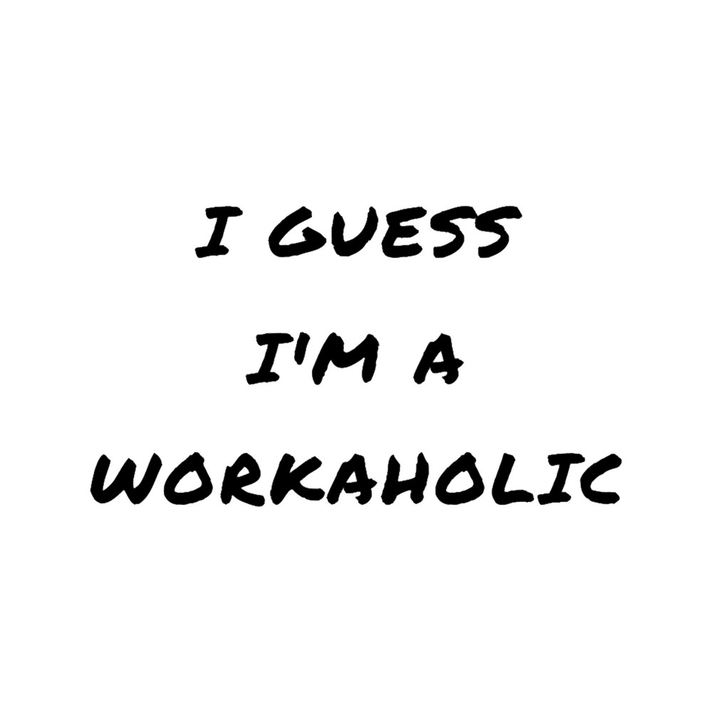 I guess i_m a workaholic.png