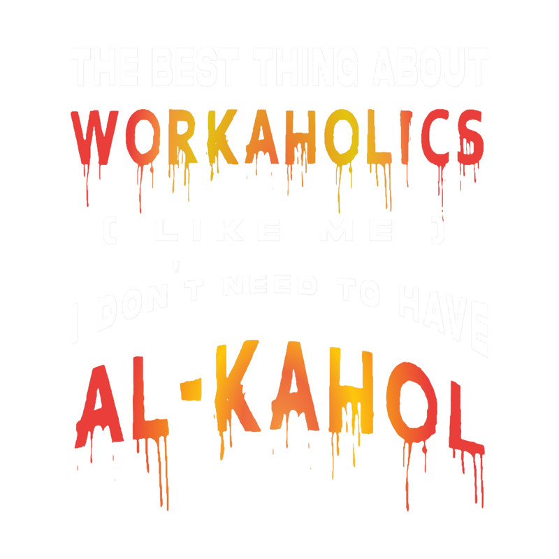 The Best Thing About Workaholics I Don_t Need To Have Al-Kahol.png