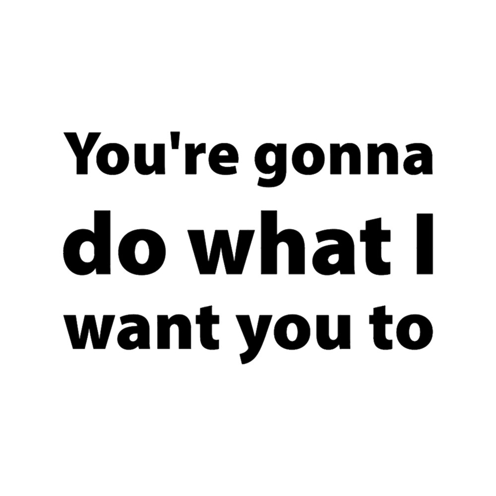 You_re gonna do what I want you to.png