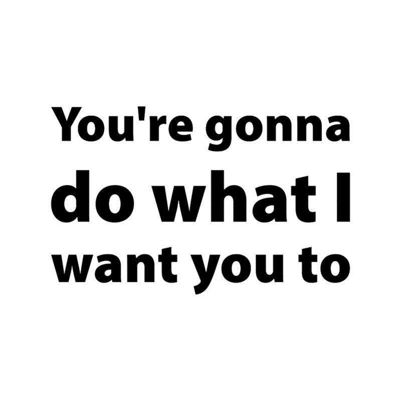 You_re gonna do what I want you to.png