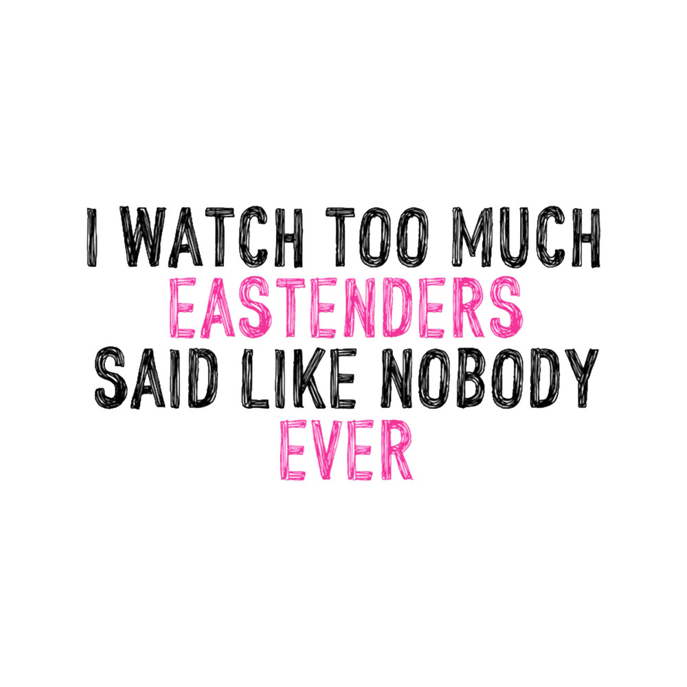 I Watch Too Much Eastenders Said Like Nobody Ever.png