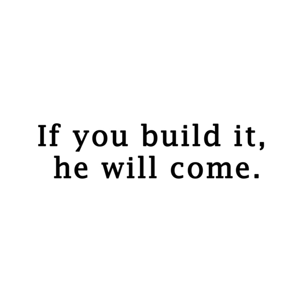 If you build it, he will come.  .png