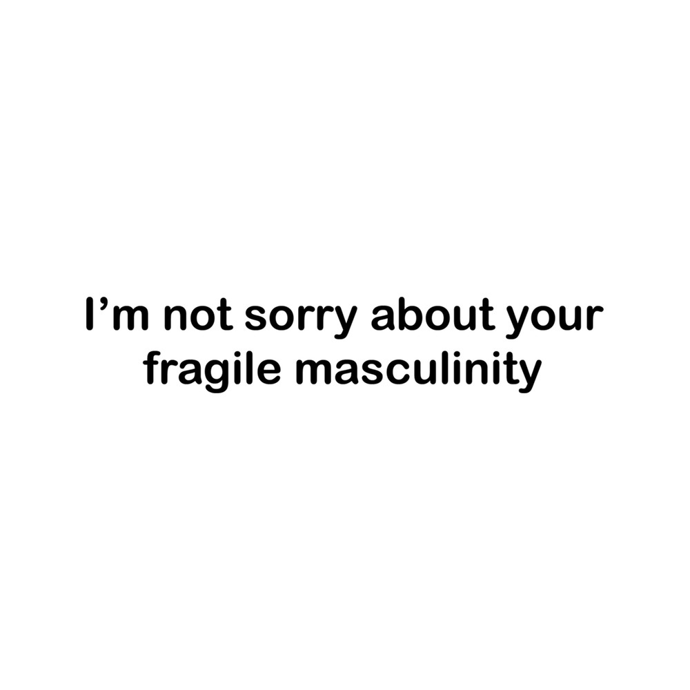 I'm not sorry about your fragile masculinity.png