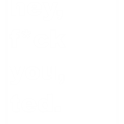 hey, fck you, ted.