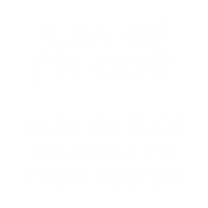 Kiss Me I'm Irish - Also Go Fuck Yourself I'm From Boston .png