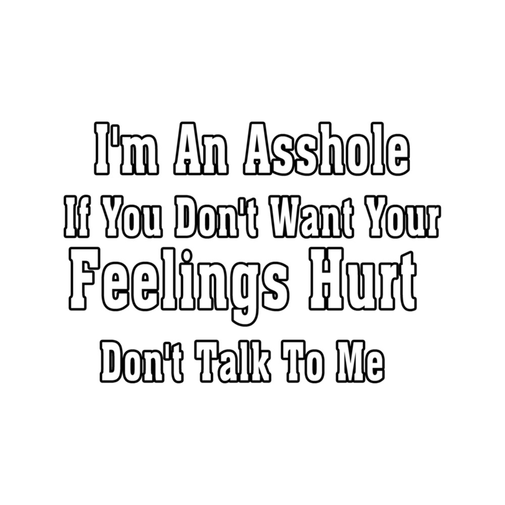 I'm An Asshole If You Don't Want Your Feelings Hurt Don't Talk To Me.png