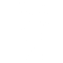 the difference between tacos and your opinion is that i asked for tacos