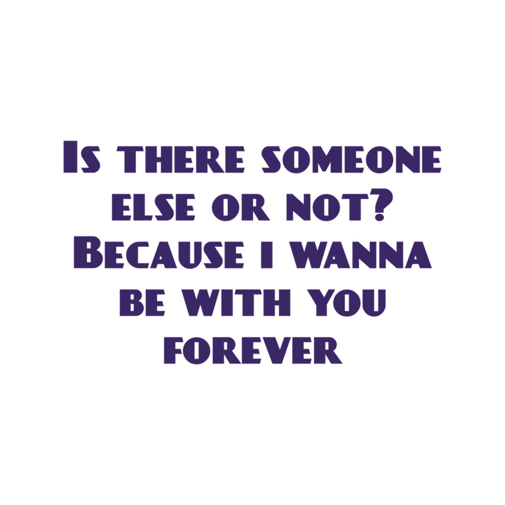 Is there someone else or not Because I wanna be with you forever. .png