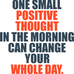 one small positive thought in the morning can change your whole day
