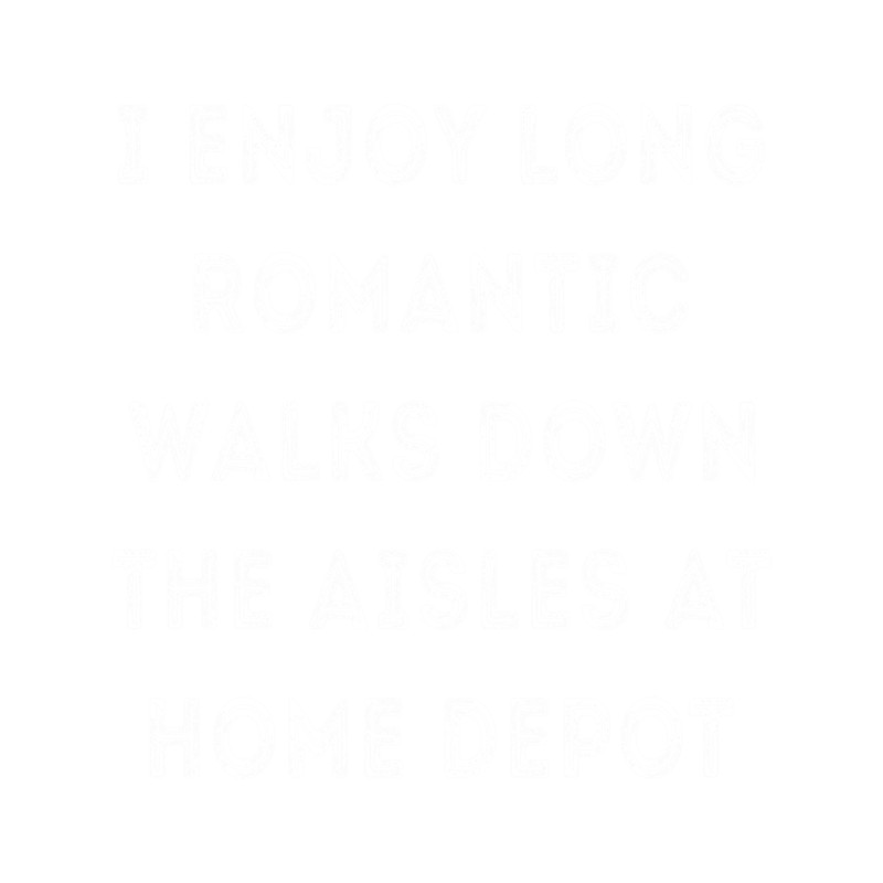 I Enjoy Long Romantic Walks Down The Aisles At Home Depot .png