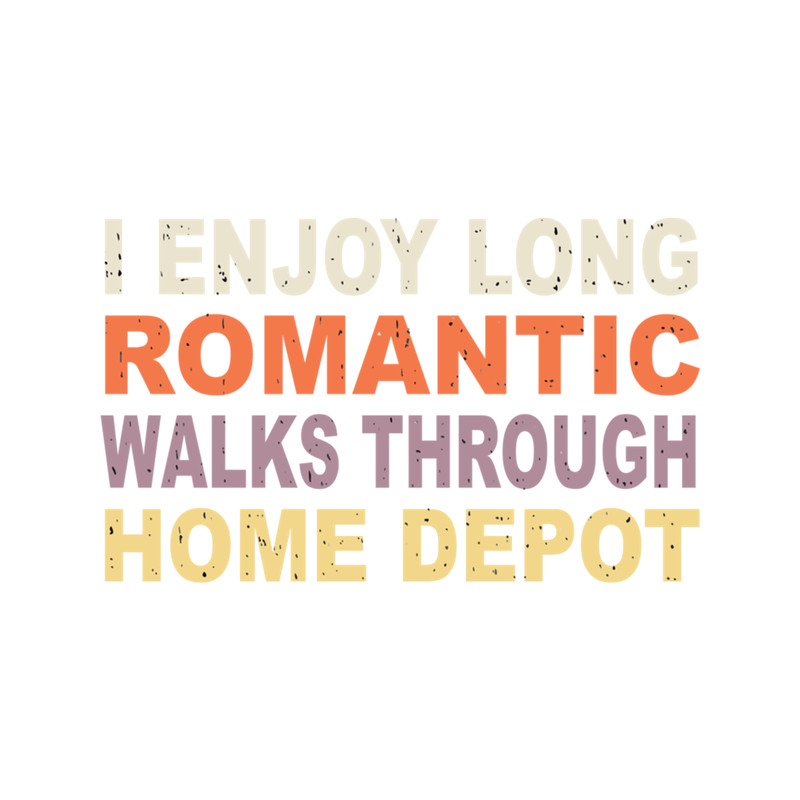 I Enjoy Long Romantic Walks Through Home Depot .png