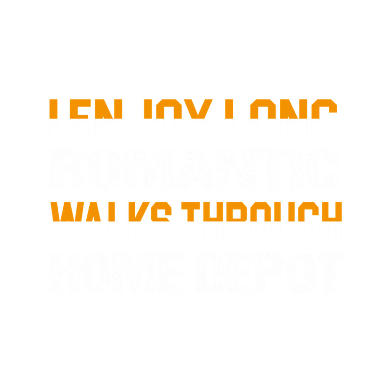 I Enjoy Long Romantic Walks Through Home Depot (3).png