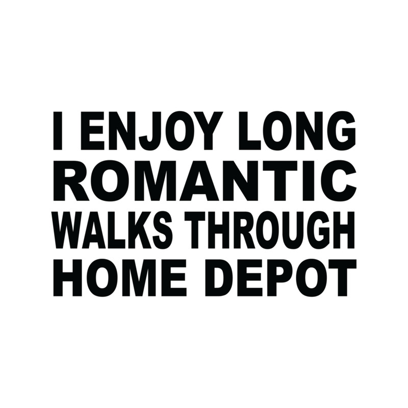 I Enjoy Long Romantic Walks Through Home Depot.png
