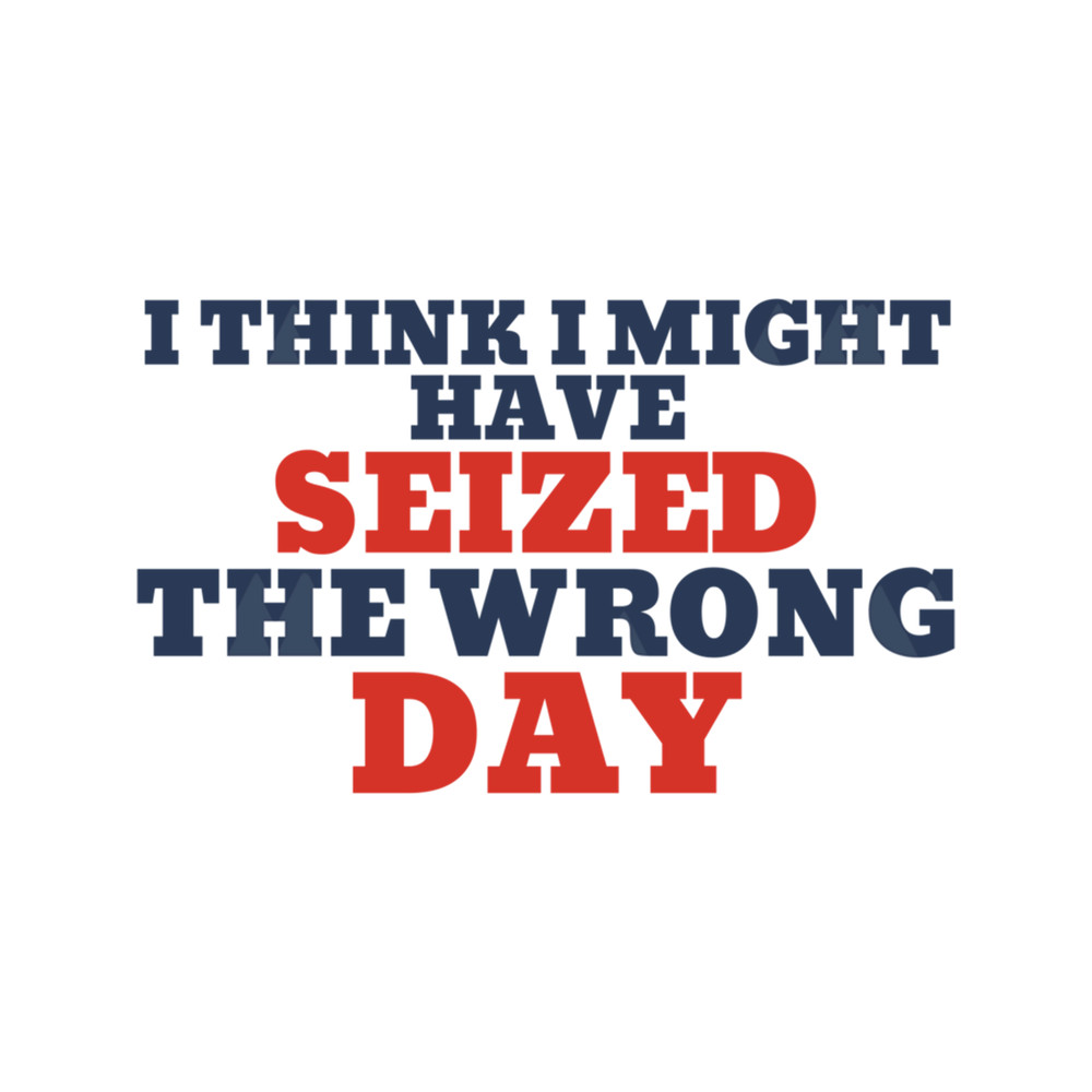 I Think I Might Have Seized The Wrong Day .png