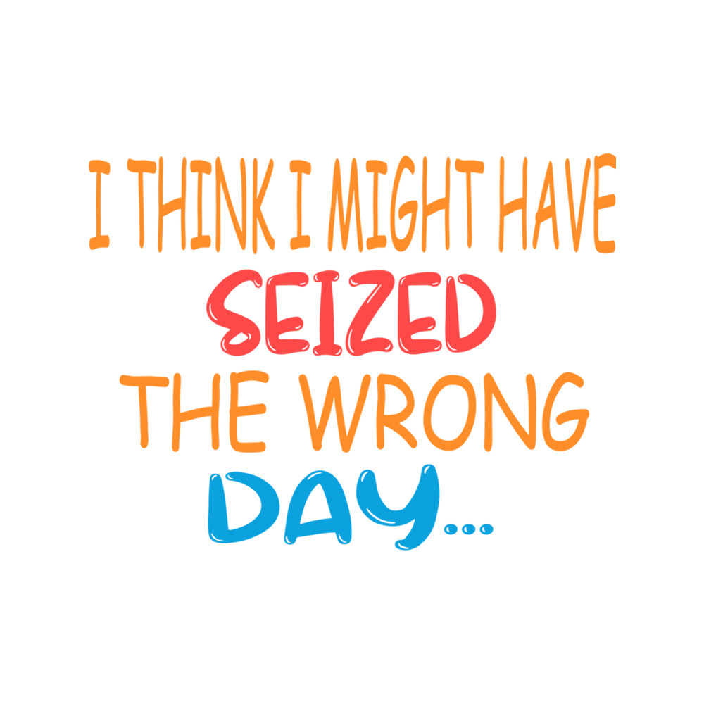 I Think I Might Have Seized The Wrong Day .png