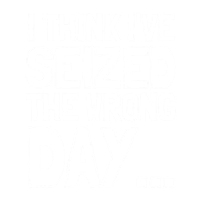 I Think I Might Have Seized The Wrong Day (1).png
