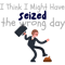 I think i might have seized the wrong day (1).png