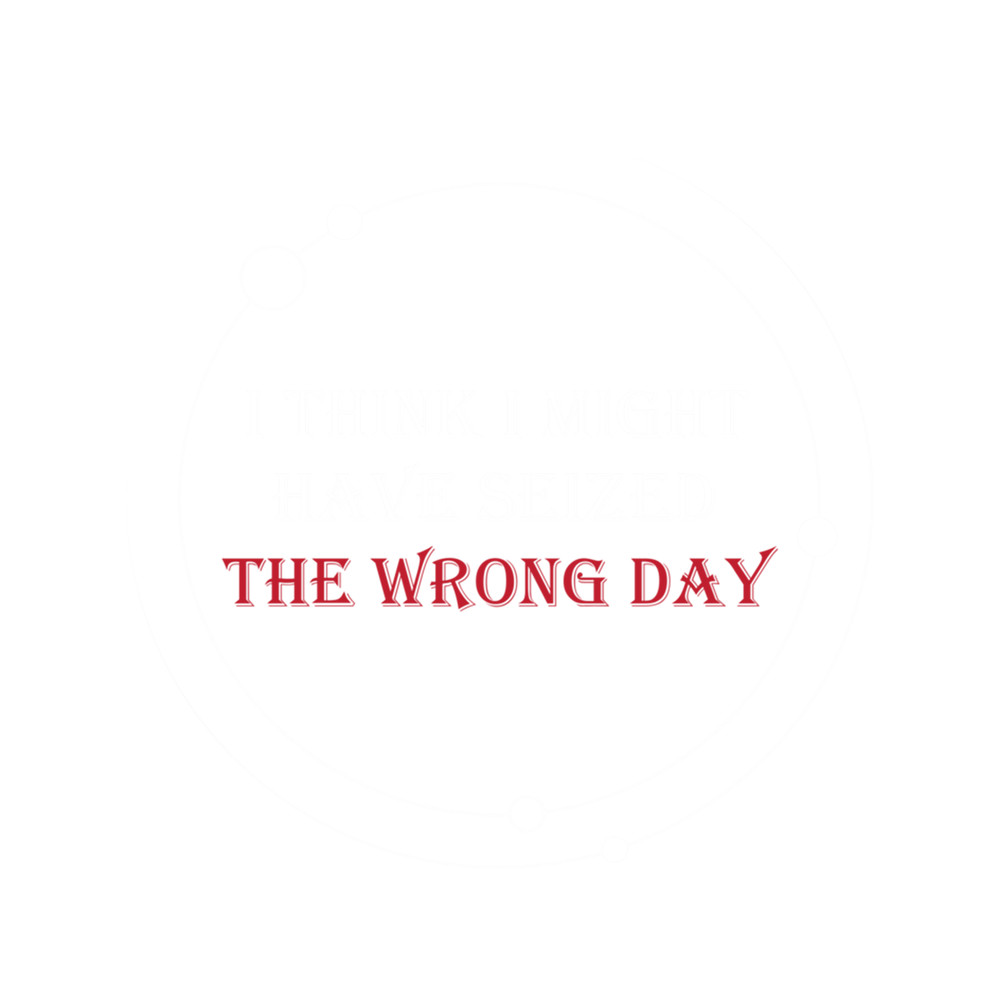I think I might have seized the wrong day (5).png
