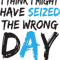 I think i might have seized the wrong day Funny .png