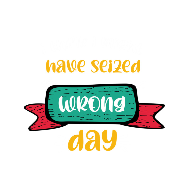 I Think I Might Have Seized The Wrong Day funny Quote .png
