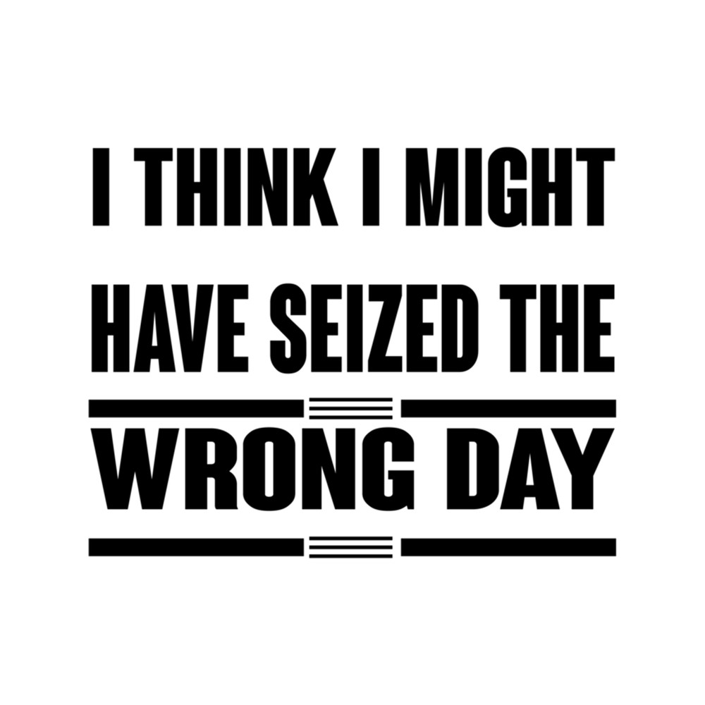I Think I Might Have Seized The Wrong Day Funny saying quotes .png