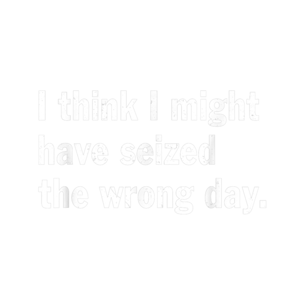 I Think I Might Have Seized The Wrong Day Quote .png