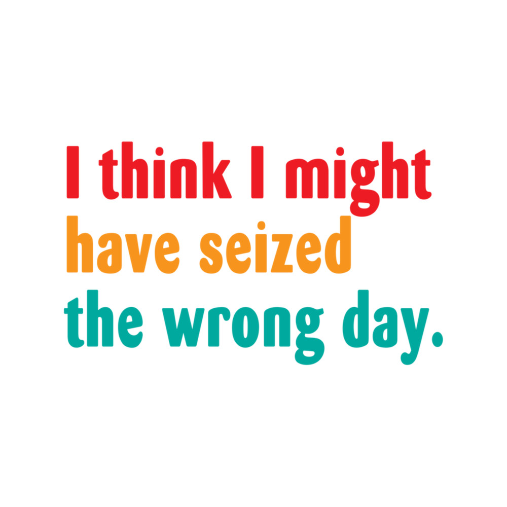 I Think I Might Have Seized The Wrong Day Relaxed Fit .png