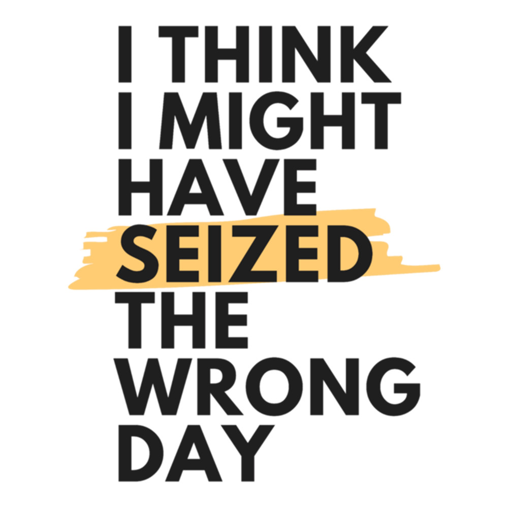 I think I might have seized the wrong day sarcastic quotes Long .png