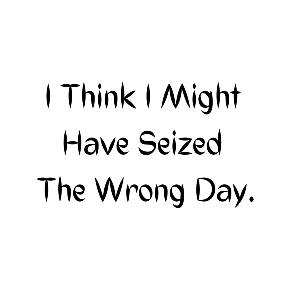 i think i might have seized the wrong day, .png