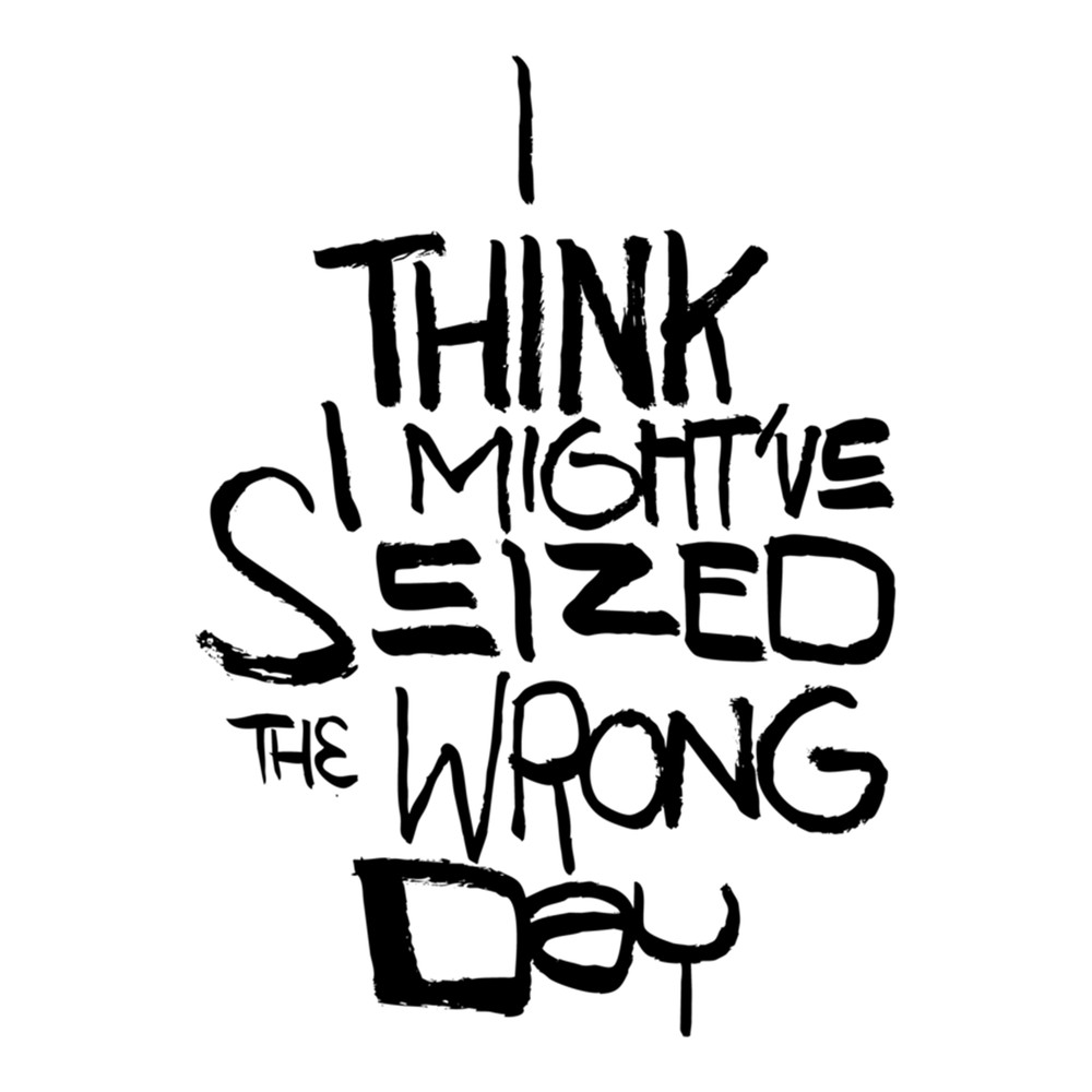 I Think I Might've Seized the Wrong Day (black text version) .png
