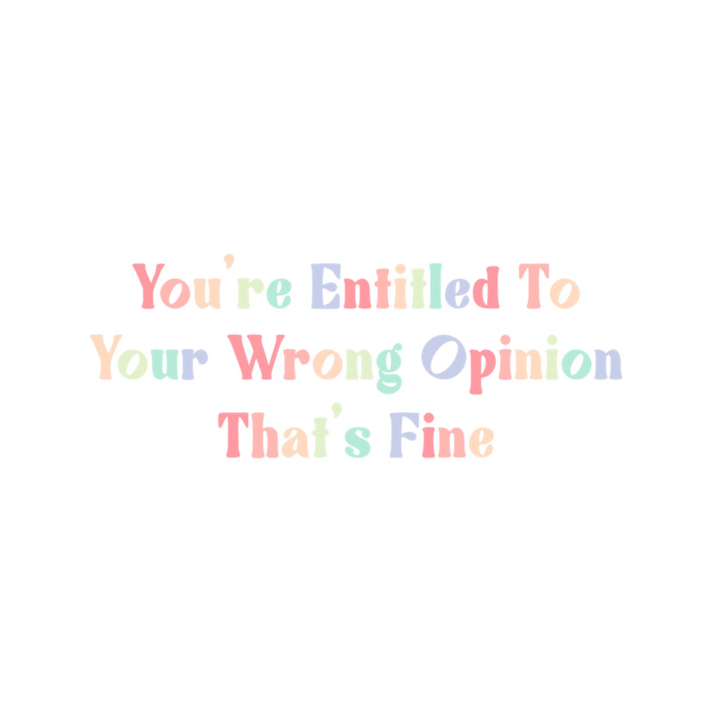 You're Entitled To Your Wrong Opinion, That's Fine .png