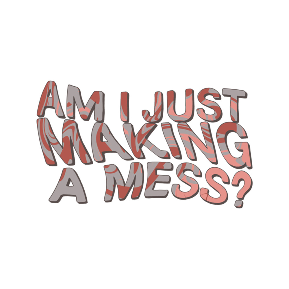 Am I Just Making A Mess  .png