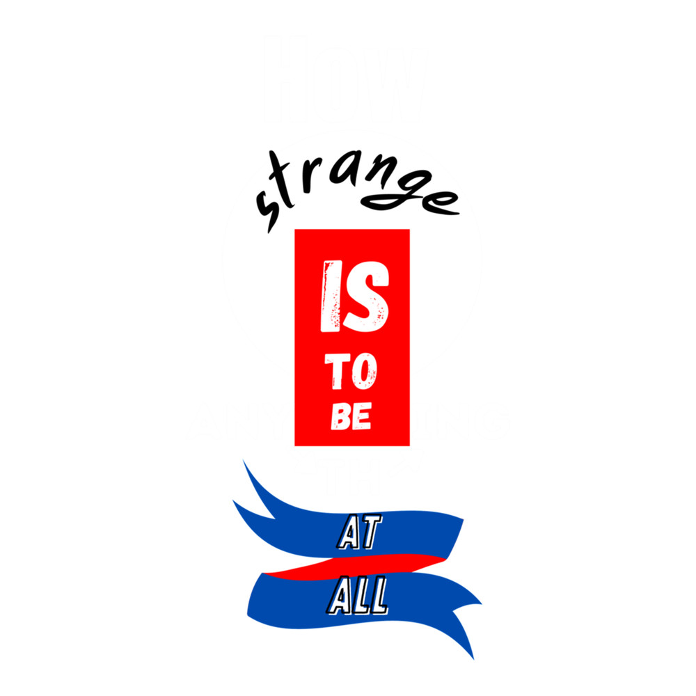 How strange is to be anything at all .png