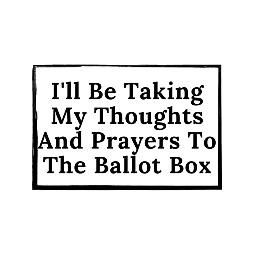 I'll Be Taking My Thoughts And Prayers To The Ballot Box .png