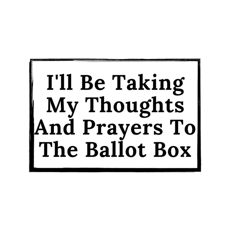 I'll Be Taking My Thoughts And Prayers To The Ballot Box .png