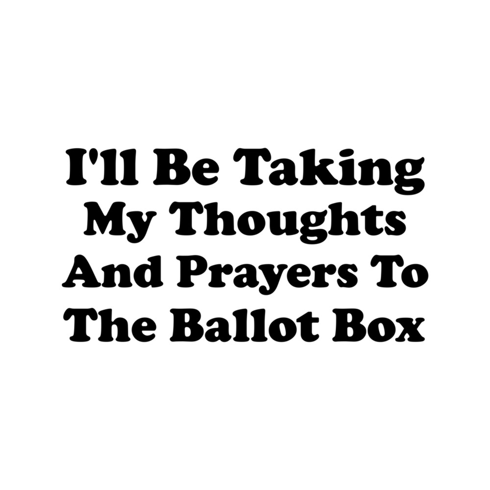 I'll Be Taking My Thoughts And Prayers To The Ballot Box (3).png