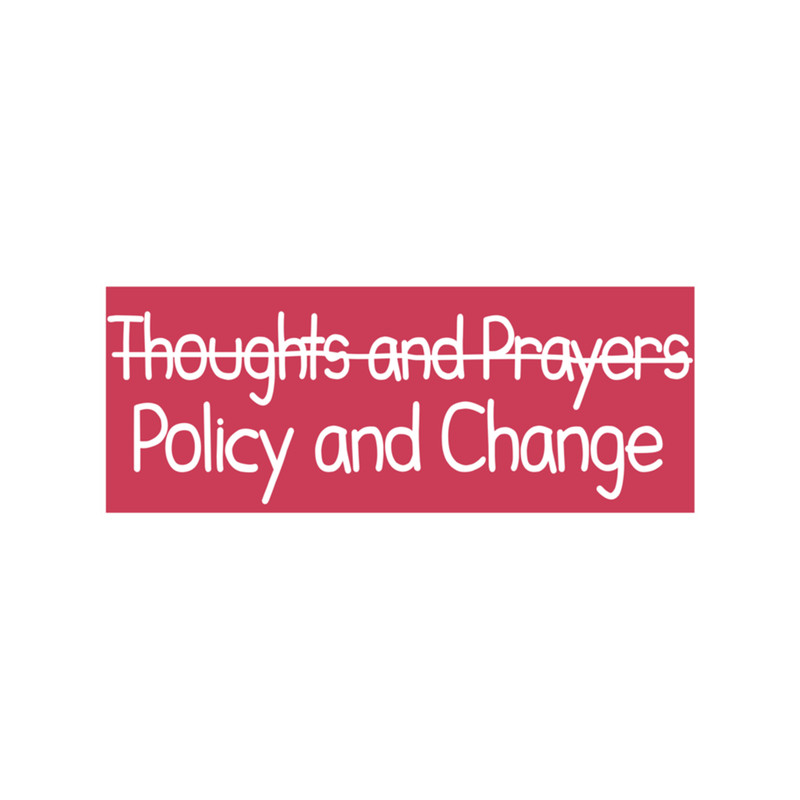 Policy and Change, Not Just Thoughts and Prayers - POLICY AND CHANGE .png
