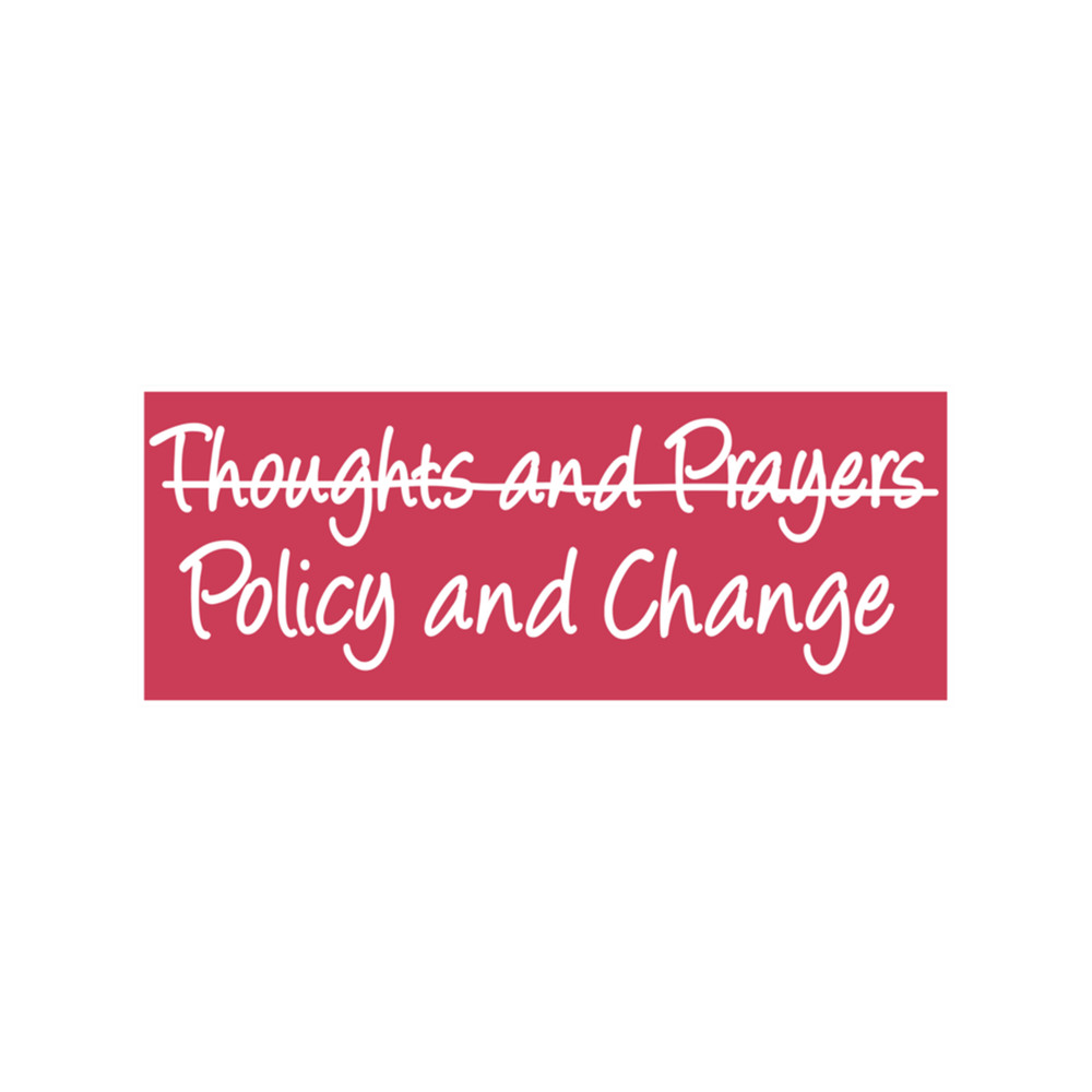 Policy and Change, Not Just Thoughts and Prayers - POLICY AND CHANGE .png