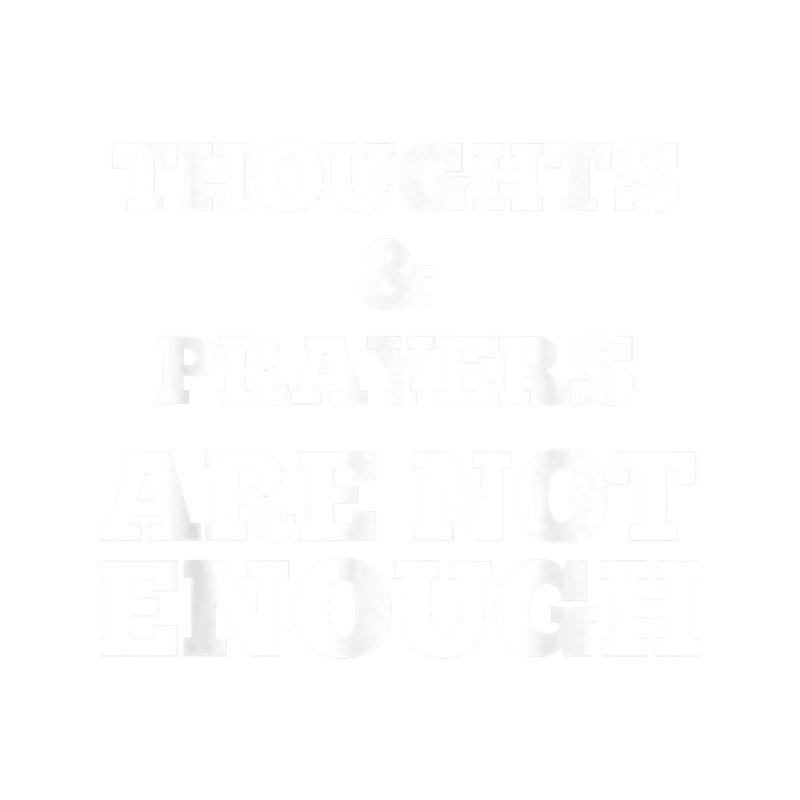 Thoughts and Prayers ARE NOT ENOUGH (2).png