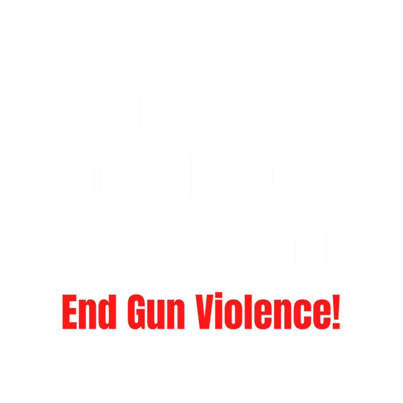 Thoughts and Prayers Do Nothing - End Gun Violence.png