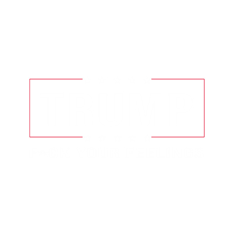 Trump 2020 Fuck Your Feelings .png