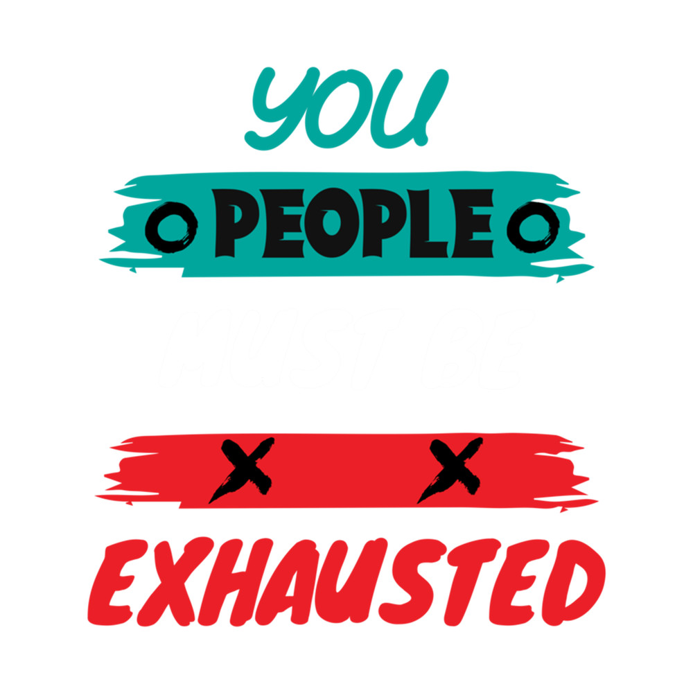 Funny Sarcasm Saying, You People Must Be Exhausted .png