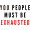 you people must be exhausted .png