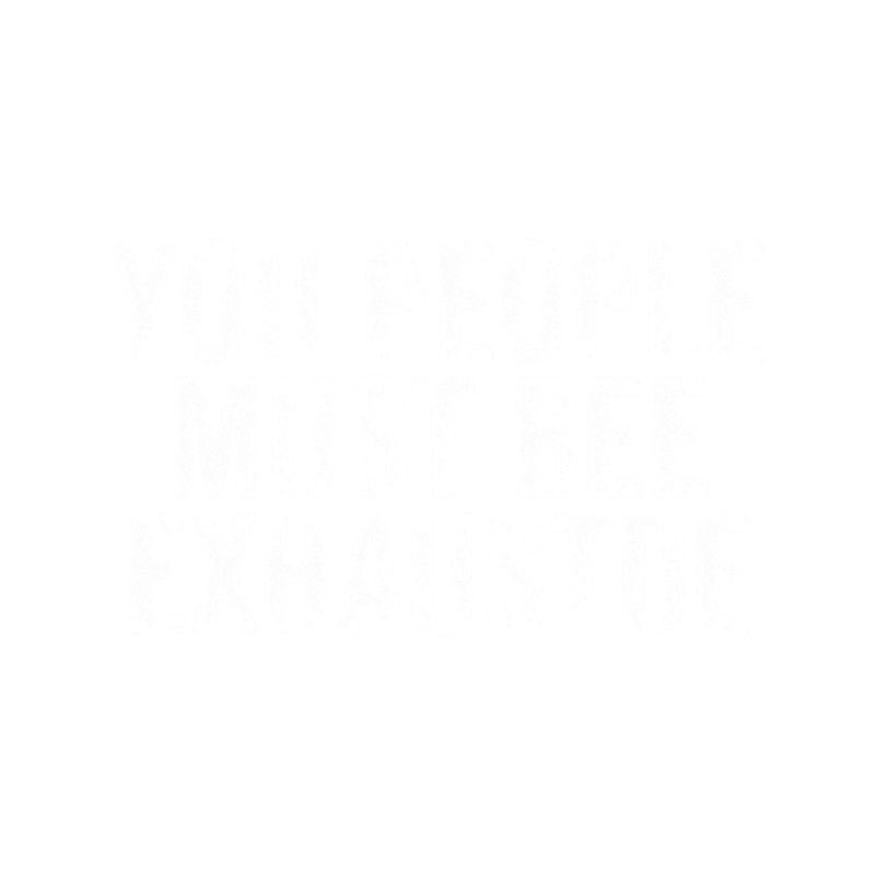 you people must be exhausted .png